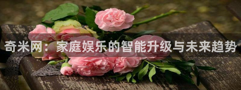 金牌影视大全：奇米网：家庭娱乐的智能升级与未来趋势